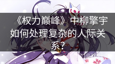 《权力巅峰》中柳擎宇如何处理复杂的人际关系？