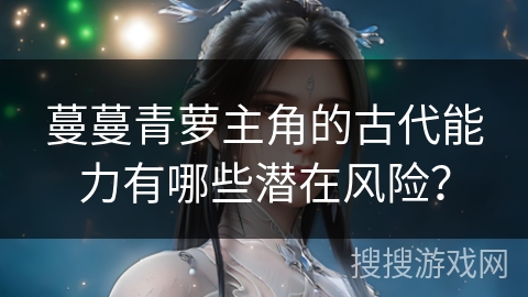 蔓蔓青萝主角的古代能力有哪些潜在风险？
