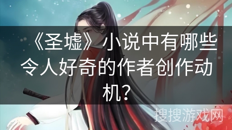 《圣墟》小说中有哪些令人好奇的作者创作动机？