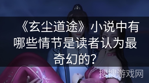 《玄尘道途》小说中有哪些情节是读者认为最奇幻的？