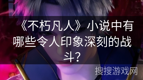 《不朽凡人》小说中有哪些令人印象深刻的战斗？