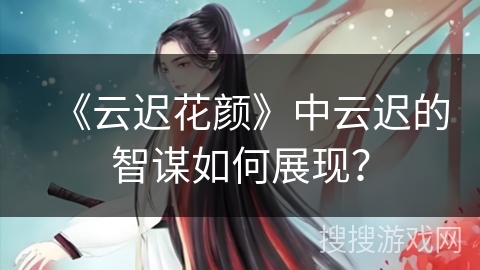 《云迟花颜》中云迟的智谋如何展现？
