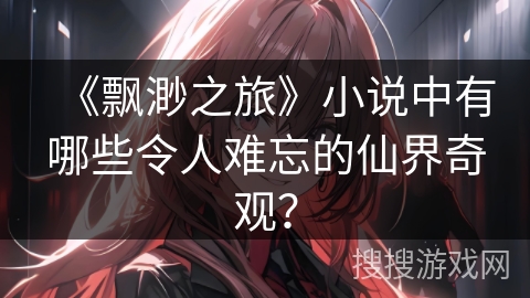 《飘渺之旅》小说中有哪些令人难忘的仙界奇观？