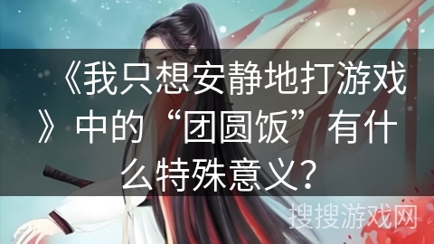 《我只想安静地打游戏》中的“团圆饭”有什么特殊意义？