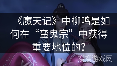 《魔天记》中柳鸣是如何在“蛮鬼宗”中获得重要地位的？