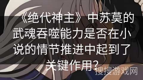 《绝代神主》中苏莫的武魂吞噬能力是否在小说的情节推进中起到了关键作用？