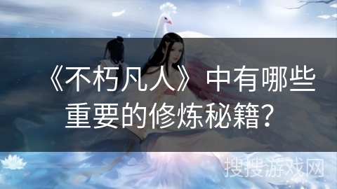 《不朽凡人》中有哪些重要的修炼秘籍？