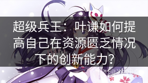 超级兵王：叶谦如何提高自己在资源匮乏情况下的创新能力？