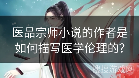 医品宗师小说的作者是如何描写医学伦理的？