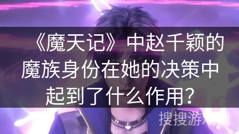 《魔天记》中赵千颖的魔族身份在她的决策中起到了什么作用？