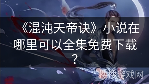 《混沌天帝诀》小说在哪里可以全集免费下载？