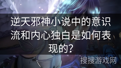 逆天邪神小说中的意识流和内心独白是如何表现的？