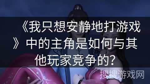 《我只想安静地打游戏》中的主角是如何与其他玩家竞争的？