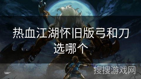 热血江湖怀旧版弓和刀选哪个