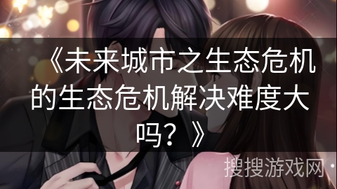 《未来城市之生态危机的生态危机解决难度大吗？》