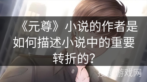 《元尊》小说的作者是如何描述小说中的重要转折的？