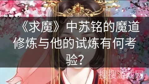 《求魔》中苏铭的魔道修炼与他的试炼有何考验？