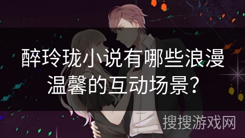 醉玲珑小说有哪些浪漫温馨的互动场景？