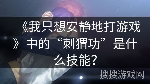 《我只想安静地打游戏》中的“刺猬功”是什么技能？