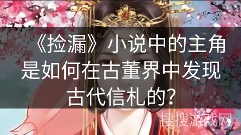 《捡漏》小说中的主角是如何在古董界中发现古代信札的？