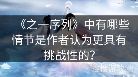 《之一序列》中有哪些情节是作者认为更具有挑战性的？