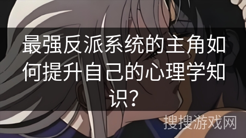 最强反派系统的主角如何提升自己的心理学知识？