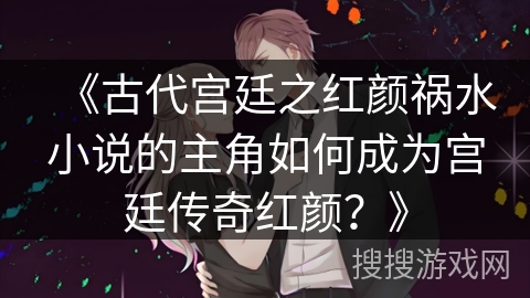 《古代宫廷之红颜祸水小说的主角如何成为宫廷传奇红颜？》