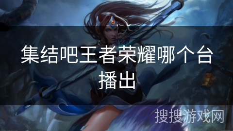 集结吧王者荣耀哪个台播出