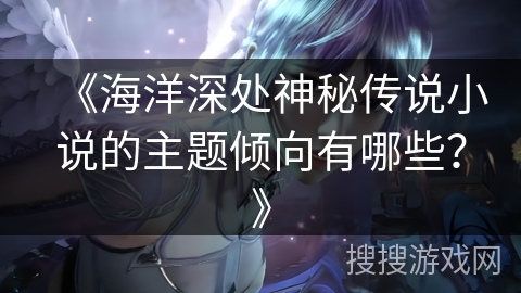 《海洋深处神秘传说小说的主题倾向有哪些？》