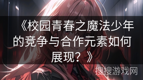 《校园青春之魔法少年的竞争与合作元素如何展现？》