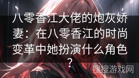 八零香江大佬的炮灰娇妻：在八零香江的时尚变革中她扮演什么角色？