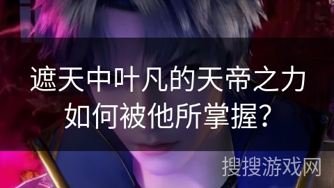 遮天中叶凡的天帝之力如何被他所掌握？