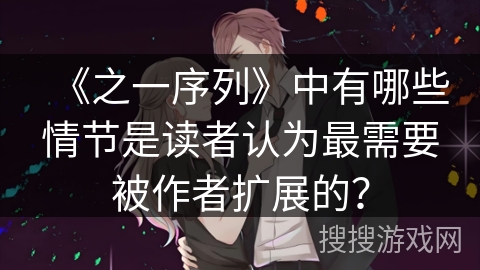 《之一序列》中有哪些情节是读者认为最需要被作者扩展的？