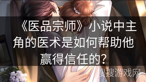 《医品宗师》小说中主角的医术是如何帮助他赢得信任的？