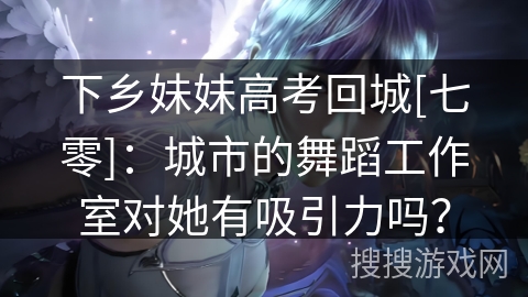下乡妹妹高考回城[七零]：城市的舞蹈工作室对她有吸引力吗？