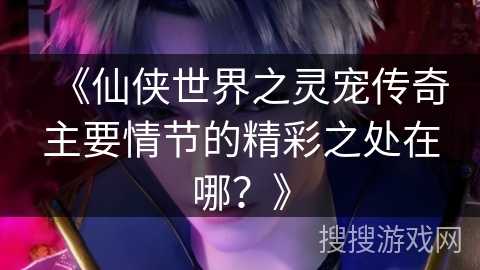 《仙侠世界之灵宠传奇主要情节的精彩之处在哪？》