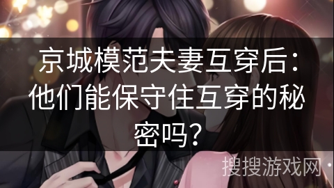 京城模范夫妻互穿后：他们能保守住互穿的秘密吗？