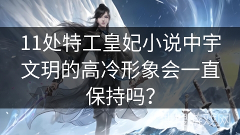 11处特工皇妃小说中宇文玥的高冷形象会一直保持吗？