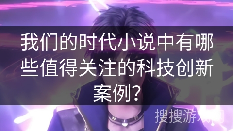 我们的时代小说中有哪些值得关注的科技创新案例？