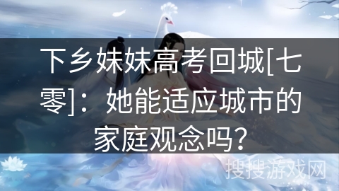 下乡妹妹高考回城[七零]：她能适应城市的家庭观念吗？
