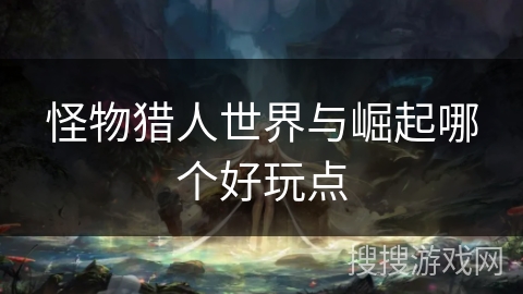 怪物猎人世界与崛起哪个好玩点