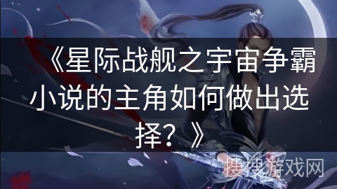 《星际战舰之宇宙争霸小说的主角如何做出选择？》
