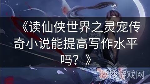 《读仙侠世界之灵宠传奇小说能提高写作水平吗？》