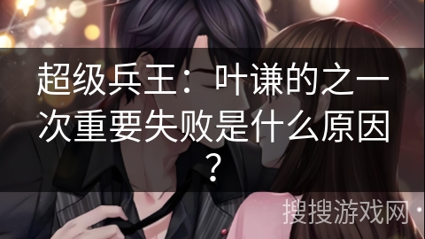 超级兵王：叶谦的之一次重要失败是什么原因？