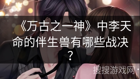 《万古之一神》中李天命的伴生兽有哪些战决？