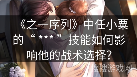 《之一序列》中任小粟的“ *** ”技能如何影响他的战术选择？