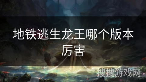 地铁逃生龙王哪个版本厉害