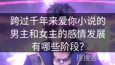 跨过千年来爱你小说的男主和女主的感情发展有哪些阶段？