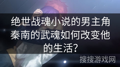 绝世战魂小说的男主角秦南的武魂如何改变他的生活？