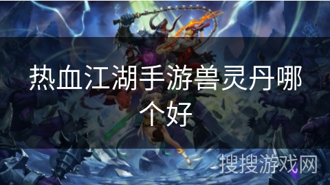 热血江湖手游兽灵丹哪个好